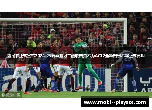 亚足联正式宣布2024-25赛季亚冠二级联赛更名为ACL2全新赛事名称正式亮相