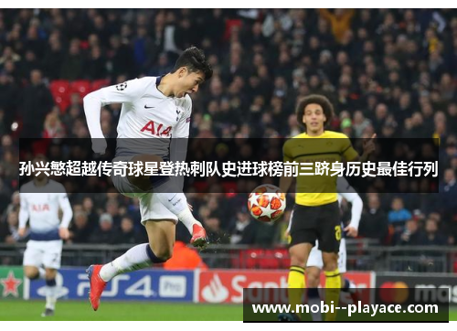 孙兴慜超越传奇球星登热刺队史进球榜前三跻身历史最佳行列