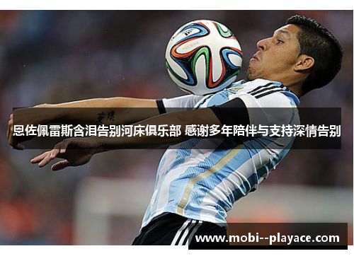 恩佐佩雷斯含泪告别河床俱乐部 感谢多年陪伴与支持深情告别