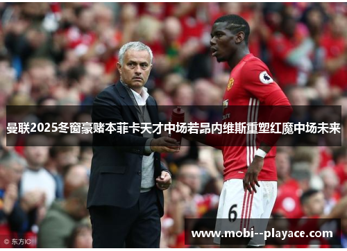 曼联2025冬窗豪赌本菲卡天才中场若昂内维斯重塑红魔中场未来