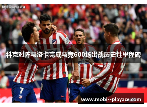 科克对阵马洛卡完成马竞600场出战历史性里程碑