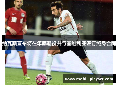 纳瓦斯宣布将在年底退役并与塞维利亚签订终身合同