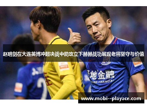赵明剑在大连英博冲超决战中助攻立下赫赫战功展现老将坚守与价值