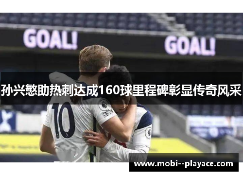孙兴慜助热刺达成160球里程碑彰显传奇风采