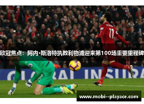 欧冠焦点：阿内·斯洛特执教利物浦迎来第100场重要里程碑
