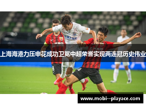 上海海港力压申花成功卫冕中超荣誉实现两连冠历史伟业 上海海港力压申花成功卫冕中超荣誉实现两连冠历史伟业