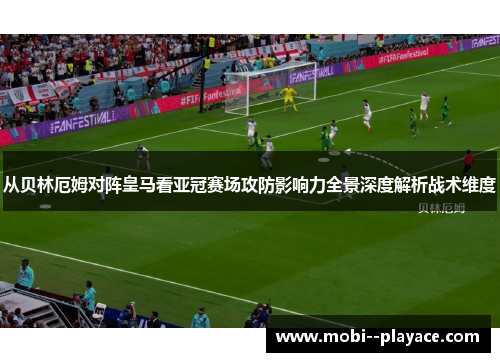 从贝林厄姆对阵皇马看亚冠赛场攻防影响力全景深度解析战术维度 从贝林厄姆对阵皇马看亚冠赛场攻防影响力全景深度解析战术维度