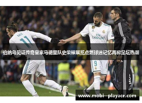 伯纳乌见证传奇皇家马德里队史荣耀展览点燃球迷记忆再掀足坛热潮 伯纳乌见证传奇皇家马德里队史荣耀展览点燃球迷记忆再掀足坛热潮
